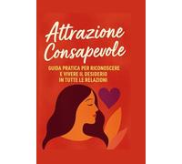 Attrazione consapevole: Guida pratica per riconoscere, comprendere e vivere il desiderio in tutte le relazioni