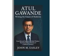 ATUL GAWANDE: Writing the Future of Medicine: From Harvard Surgeon to Global Thinker: The Extraordinary Journey of a Medical Visionary