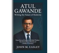 ATUL GAWANDE: Writing the Future of Medicine: From Harvard Surgeon to Global Thinker: The Extraordinary Journey of a Medical Visionary