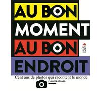 Au Bon Moment Au Bon Endroit - Cent Ans De Photos Qui Racontent Le Monde