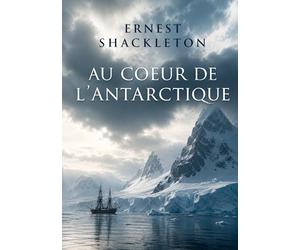 Au coeur de l'Antarctique: Un récit d'expédition scientifique au Pôle Sud relatant les observations géologiques, biologiques et physiques du globe, et les défis liés aux icebergs