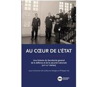 Au Coeur De L'etat - Une Histoire Du Secrétariat Général De La Défense Et De La Sécurité Nationale (Xixe-Xxie Siècles)