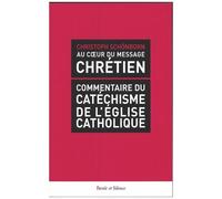 Au Coeur Du Message Chrétien - Commentaire Du Catéchisme De L'eglise Catholique