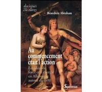 Au commencement était l'action les idées de force et d'énergie en Allemagne autour de 1800 Bénédicte Abraham (Auteur)