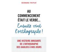 Au commencement était le verbe... Ensuite vint l'orthographe ! 2015 - Bernard Fripiat - Librairie Vuibert - broché - Méthode de langue