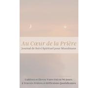 Au Cœur de la Prière: Journal de Prières et de Suivi Spirituel pour Musulmans: Cultivez et Élevez Votre Foi en 90 Jours à Travers Prières et Réflexions Quotidiennes