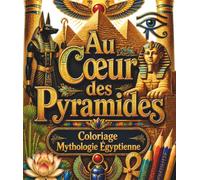 Au Cœur des Pyramides : Coloriage Mythologie Égyptienne: 40 grandes scènes de l'Égypte ancienne à colorier et à comprendre, pour les enfants (dès 8 ans) : dieux, momies, temples et hiéroglyphes