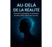 AU-DELÀ DE LA RÉALITÉ: Comment la perception, la conscience et le libre arbitre influencent nos vies