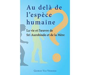 Au delà de l'espèce humaine - La vie et l'oeuvre de Sri Aurobindo et de la Mère