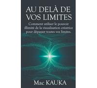 Au Delà De Vos Limites - Comment Utiliser Le Pouvoir Illimité De La Visualisation Créatrice Pour Dépasser Toutes Vos Limites
