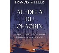 Au-delà du chagrin - Exercices et rituels pour surmonter le manque, la perte ou le deuil Francis Weller (Auteur), Laurence Le Charpentier (Traduction)