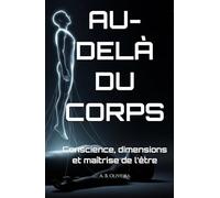 AU-DELÀ DU CORPS: Conscience, dimensions et maîtrise de l’être