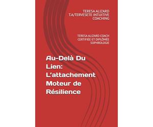 Au-Delà Du Lien: L’attachement Moteur de Résilience: TERESA ALIZARD COACH CERTIFIÉE ET DIPLÔMÉE SOPHROLOGIE