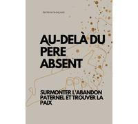 AU-DELÀ DU PÈRE ABSENT, SURMONTER L'ABANDON PATERNEL ET TROUVER LA PAIX (ÉDITION FRANÇAISE)