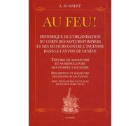 Au Feu ! - Historique De L'organisation Du Corps Des Sapeurs-Pompiers Et Des Secours Contre L'incendie Dans Le Canton De Genève