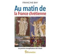 Au Matin De La France Chrétienne - Les Premiers Évangélisateurs De La Gaule