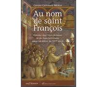 Au nom de Saint François: Histoire des Frères mineurs et du franciscanisme jusqu'au début du XVIe siècle