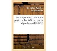 Au peuple souverain, sur le procès de Louis Seize, par un républicain Jacques-Pierre Brissot de Warville (Auteur)