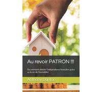 Au revoir PATRON !!!: Ou comment obtenir l’indépendance financière grâce au levier de l’immobilier