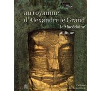 Au royaume d'Alexandre le Grand: La Macédoine antique. L'Album de l'exposition