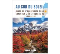 Au sud du soleil: Guide de l’aventurier pour explorer l’âme sauvage de l’Argentine