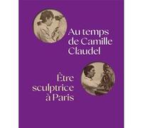 Au temps de camille claudel, être sculptrice à paris Anne Rivière (Editeur en chef), Pauline Fleury (Auteur), Sophie Kervran (Auteur), Hélène Jagot (Auteur)