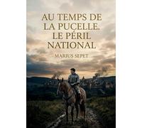 Au temps de la Pucelle. Le péril national: Une analyse historique du XVe siècle français, explorant les enjeux nationaux à l'époque de Jeanne d'Arc par Marius Sepet.