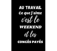AU TRAVAIL Ce que j'aime c'est le WEEKEND et les Congés Payés: Carnet drôle original citation sur le travail salarié, employés collègues bureau, de ... Cadeau collègues travail humour drôle.