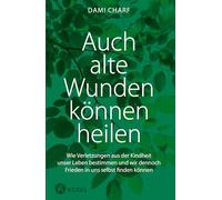 Auch alte Wunden können heilen: Wie Verletzungen aus der Kindheit unser Leben bestimmen und wie wir uns davon lösen können