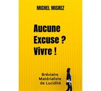 Aucune Excuse ? Vivre ! Bréviaire Matérialiste de Lucidité - Michel Misrez - Bookmundo - Poche - Essai