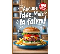 Aucune idée. Mais la faim !: Un livre de cuisine contenant 100 recettes ultra-rapides pour ceux qui ne savent pas cuisiner (mais qui veulent manger).