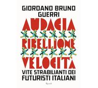 Audacia, ribellione, velocità. Vite strabilianti dei futuristi italiani