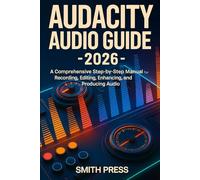 Audacity Audio 2026 Guide: A comprehensive Step-by-Step Manual for Recording, Editing, Enhancing, and Producing Audio