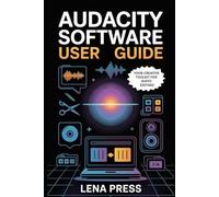 Audacity Software User Guide: A Step-by-Step Manual to Recording, Editing, and Producing High-Quality Audio Like a Pro