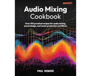 Audio Mixing Cookbook: Over 100 practical recipes for audio mixing, sound design, and music production workflows