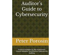 Auditor’s Guide to Cybersecurity: Practical Strategies for Risk Assessment, Control Validation, and Effective Cybersecurity Auditing