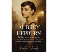 Audrey Hepburn De la guerra al asombro: Su viaje desde un trauma infantil oculto hasta la influencia mundial, contado con honestidad y corazón