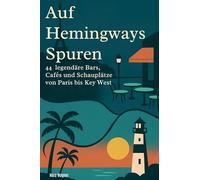 Auf Hemingways Spuren: 44 legendäre Bars, Cafés und Schauplätze von Paris bis Key West
