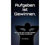 Aufgeben ist Gewinnen.: Die Kunst, sich von den Fesseln der Illusion zu befreien.