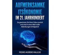 AUFMERKSAMKE ITSÖKONOMIE IM 21. JAHRHUNDERT: So gewinnen Sie Ihren Fokus Zurück und sind in einer Welt voller Ablenkungen Erfolgreich