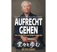 Aufrecht gehen: Das Leben und Vermächtnis von Gichin Funakoshi: Der Meister, der Karate in die Welt brachte