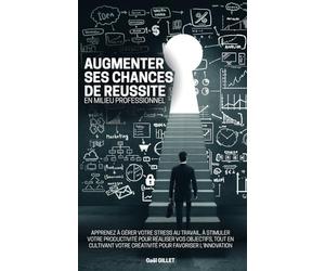 Augmenter ses chances de réussite en milieu professionnel: Apprenez à gérer votre stress au travail, à stimuler votre productivité pour réaliser vos objectifs, tout en cultivant votre créativité pour