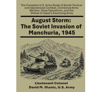 August Storm: The Soviet Invasion of Manchuria, 1945: The Complete US Army Study of Soviet Tactical and Operational Combat, Combined Arms Warfare, ... and the Defeat of Japan's Kwantung Army