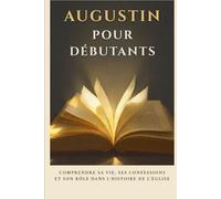 Augustin pour débutants: Comprendre sa vie, ses confessions et son rôle dans l'histoire de l'Église