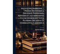 Augustini Barbosae ... Praxis Methodica Exigendi Pensiones, Adversus Calumniantes ... Cui Accesserunt Vota Plurima Decisiva Et Consultiva Canonica