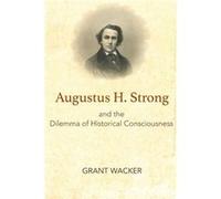 Augustus H. Strong And The Dilemma Of Historical Consciousness