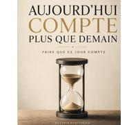 Aujourd’hui compte plus que demain: Faites en sorte que ce jour compte