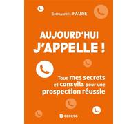 Aujourd'hui, j'appelle ! Tous mes secrets et conseils pour une prospection réussie - Emmanuel Faure - Gereso Eds - broché - Guide