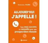 Aujourd'hui, j'appelle !: Tous mes secrets et conseils pour une prospection réussie