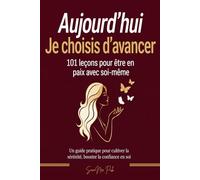 Aujourd'hui Je choisis d'avancer : 101 leçons pour être en paix avec soi-même: Un guide pratique pour cultiver la sérénité, booster la confiance en soi